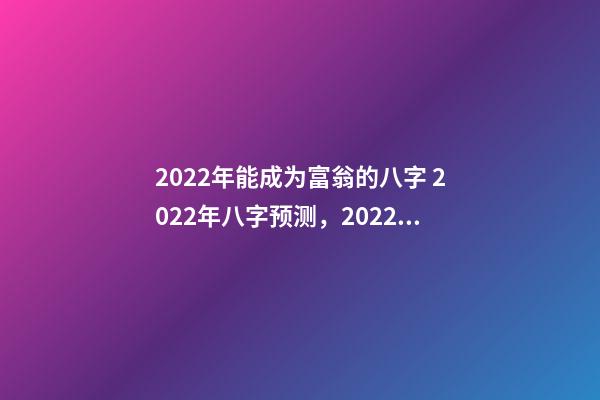 2022年能成为富翁的八字 2022年八字预测，2022年能有好运气的八字-第1张-观点-玄机派